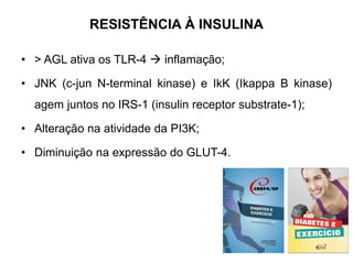 RESISTÊNCIA À INSULINA
• > AGL ativa os TLR-4  inflamação;
• JNK (c-jun N-terminal kinase) e IkK (Ikappa B kinase)
agem juntos no IRS-1 (insulin receptor substrate-1);
• Alteração na atividade da PI3K;
• Diminuição na expressão do GLUT-4.
 