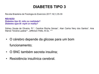DIABETES TIPO 3
• O cérebro depende da glicose para um bom
funcionamento;
• O SNC também secreta insulina;
• Resistência insulínica cerebral.
 