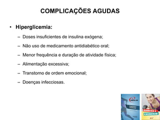 COMPLICAÇÕES AGUDAS
• Hiperglicemia:
– Doses insuficientes de insulina exógena;
– Não uso de medicamento antidiabético oral;
– Menor frequência e duração de atividade física;
– Alimentação excessiva;
– Transtorno de ordem emocional;
– Doenças infecciosas.
 