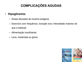 COMPLICAÇÕES AGUDAS
• Hipoglicemia:
– Doses elevadas de insulina exógena;
– Exercício com frequência, duração e/ou intensidade maiores do
que o habitual;
– Alimentação insuficiente;
– Leve, moderada ou grave.
 