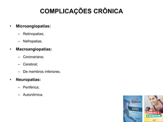 COMPLICAÇÕES CRÔNICA
• Microangiopatias:
– Retinopatias;
– Nefropatias.
• Macroangiopatias:
– Coronariana;
– Cerebral;
– De membros inferiores.
• Neuropatias:
– Periférica;
– Autonômica.
 