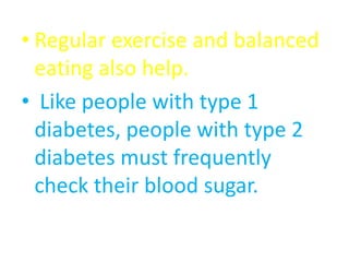 • Regular exercise and balanced
eating also help.
• Like people with type 1
diabetes, people with type 2
diabetes must frequently
check their blood sugar.
 