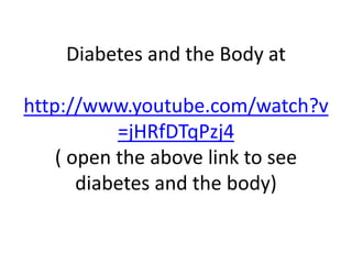 Diabetes and the Body at
http://www.youtube.com/watch?v
=jHRfDTqPzj4
( open the above link to see
diabetes and the body)
 