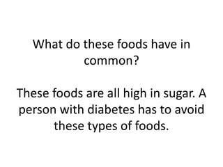 What do these foods have in
common?
These foods are all high in sugar. A
person with diabetes has to avoid
these types of foods.
 
