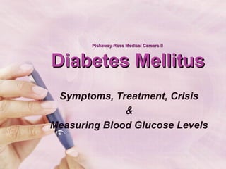 Pickaway-Ross Medical Careers IIPickaway-Ross Medical Careers II
Diabetes MellitusDiabetes Mellitus
Symptoms, Treatment, Crisis
&
Measuring Blood Glucose Levels
 