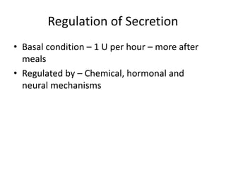 Regulation of Secretion
• Basal condition – 1 U per hour – more after
meals
• Regulated by – Chemical, hormonal and
neural mechanisms
 