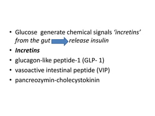 • Glucose generate chemical signals ‘incretins’
from the gut release insulin
• Incretins
• glucagon-like peptide-1 (GLP- 1)
• vasoactive intestinal peptide (VIP)
• pancreozymin-cholecystokinin
 