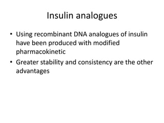 Insulin analogues
• Using recombinant DNA analogues of insulin
have been produced with modified
pharmacokinetic
• Greater stability and consistency are the other
advantages
 