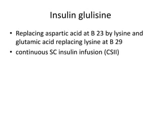 Insulin glulisine
• Replacing aspartic acid at B 23 by lysine and
glutamic acid replacing lysine at B 29
• continuous SC insulin infusion (CSII)
 