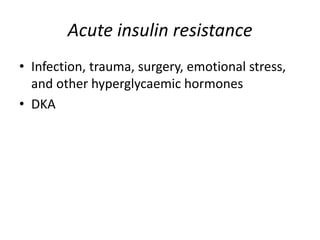 Acute insulin resistance
• Infection, trauma, surgery, emotional stress,
and other hyperglycaemic hormones
• DKA
 