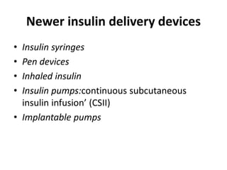 Newer insulin delivery devices
• Insulin syringes
• Pen devices
• Inhaled insulin
• Insulin pumps:continuous subcutaneous
insulin infusion’ (CSII)
• Implantable pumps
 