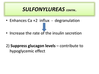 • Enhances Ca +2 influx - degranulation
• Increase the rate of the insulin secretion
2) Suppress glucagon levels – contribute to
hypoglycemic effect
SULFONYLUREAS CONTIN..
 