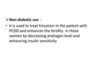 Non-diabetic use :
• It is used to treat hirsutism in the patient with
PCOD and enhances the fertility in these
women by decreasing androgen level and
enhancing insulin sensitivity
 