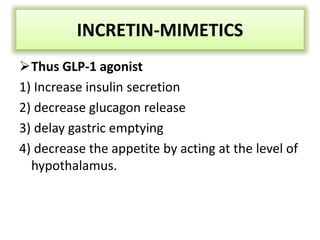 Thus GLP-1 agonist
1) Increase insulin secretion
2) decrease glucagon release
3) delay gastric emptying
4) decrease the appetite by acting at the level of
hypothalamus.
INCRETIN-MIMETICS
 