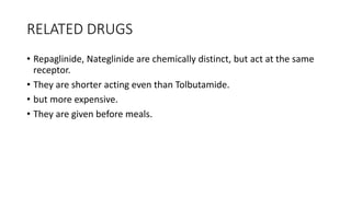RELATED DRUGS
• Repaglinide, Nateglinide are chemically distinct, but act at the same
receptor.
• They are shorter acting even than Tolbutamide.
• but more expensive.
• They are given before meals.
 