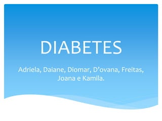 DIABETES
Adriela, Daiane, Diomar, D’ovana, Freitas,
Joana e Kamila.
 