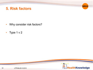 33
5. Risk factors
• Why consider risk factors?
• Type 1 v 2
WB30
LTPHN/JS © 2010
 