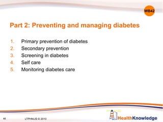 46
Part 2: Preventing and managing diabetes
1. Primary prevention of diabetes
2. Secondary prevention
3. Screening in diabetes
4. Self care
5. Monitoring diabetes care
WB42
LTPHN/JS © 2010
 