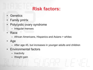 Risk factors:
• Genetics
• Family pmHx
• Polycystic ovary syndrome
– Irregular menses
• Race
– African Americans, Hispanics and Asians > whites
• Age
– After age 45, but increases in younger adults and children
• Environmental factors
– Inactivity
– Weight gain
 