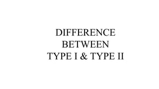 DIFFERENCE
BETWEEN
TYPE I & TYPE II
 