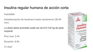 Insulina regular humana de acción corta
Inyectable
Autodisociación de hexámero hasta monómeros (30-45
min)
La dosis diaria promedio suele ser de 0.5-1UI/ kg de peso
corporal
Pico max: 2-4h
Duración: 6-8h
31 días*
 