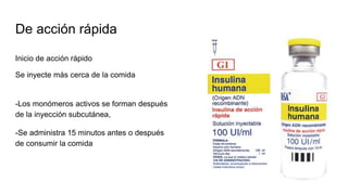 De acción rápida
Inicio de acción rápido
Se inyecte más cerca de la comida
-Los monómeros activos se forman después
de la inyección subcutánea,
-Se administra 15 minutos antes o después
de consumir la comida
 