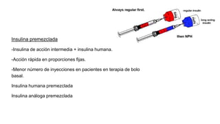 Insulina premezclada
-Insulina de acción intermedia + insulina humana.
-Acción rápida en proporciones fijas.
-Menor número de inyecciones en pacientes en terapia de bolo
basal.
Insulina humana premezclada
Insulina análoga premezclada
 