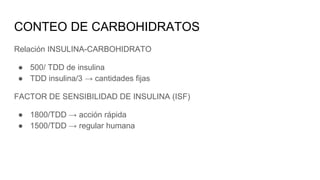 CONTEO DE CARBOHIDRATOS
Relación INSULINA-CARBOHIDRATO
● 500/ TDD de insulina
● TDD insulina/3 → cantidades fijas
FACTOR DE SENSIBILIDAD DE INSULINA (ISF)
● 1800/TDD → acción rápida
● 1500/TDD → regular humana
 