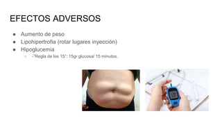 EFECTOS ADVERSOS
● Aumento de peso
● Lipohipertrofia (rotar lugares inyección)
● Hipoglucemia
○ -”Regla de los 15”: 15gr glucosa/ 15 minutos.
 