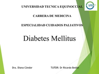 Diabetes Mellitus
UNIVERSIDAD TECNICA EQUINOCCIAL
CARRERA DE MEDICINA
ESPECIALIDAD CUIDADOS PALIATIVOS
Dra. Diana Cóndor TUTOR: Dr Ricardo Bedón
 