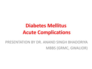Diabetes Mellitus
Acute Complications
PRESENTATION BY DR. ANAND SINGH BHADORIYA
MBBS (GRMC, GWALIOR)
 