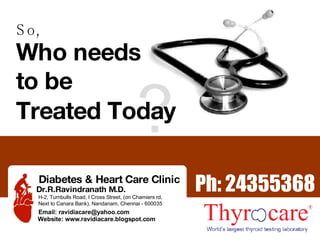 So, Who needs to be ? Treated Today Ph: 24355368 Diabetes & Heart Care Clinic Dr.R.Ravindranath M.D. H-2, Turnbulls Road, I Cross Street, (on Chamiers rd, Next to Canara Bank), Nandanam, Chennai - 600035 Website: www.ravidiacare.blogspot.com Email: ravidiacare@yahoo.com 
