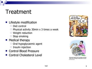 Treatment Lifestyle modification  Diet control Physical activity 30min x 3 times a week Weight reduction  Stop smoking Medical therapy  Oral hypoglycaemic agent Insulin injection  Control Blood Pressure  Control Cholesterol Level 