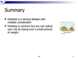 Summary Diabetes is a serious disease with multiple complication Diabetes is common but you can reduce your risk by losing even a small amount of weight. 