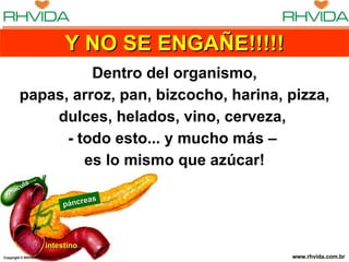Copyright  © RHVIDA S/C Ltda. www.rhvida.com.br páncreas intestino vesícula Y NO SE ENGAÑE!!!!! Dentro del organismo, papas, arroz, pan, bizcocho, harina, pizza, dulces, helados, vino, cerveza,  - todo esto... y mucho más –  es lo mismo que azúcar! 