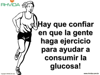 Hay que confiar en que la gente haga ejercicio para ayudar a consumir la glucosa! Copyright  © RHVIDA S/C Ltda. www.rhvida.com.br 
