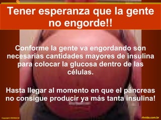 Conforme la gente va engordando son necesarias cantidades mayores de insulina para colocar la glucosa dentro de las células. Hasta llegar al momento en que el páncreas no consigue producir ya más tanta insulina! Tener esperanza que la gente no engorde!! 