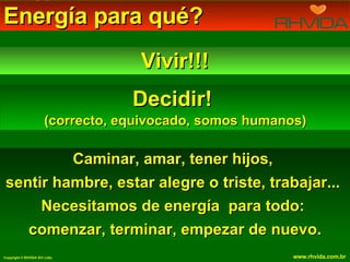 Energía para qué?  Vivir!!! Decidir!  (correcto, equivocado, somos humanos) Caminar, amar, tener hijos,  sentir hambre, estar alegre o triste, trabajar...  Necesitamos de energía  para todo:  comenzar, terminar, empezar de nuevo. 