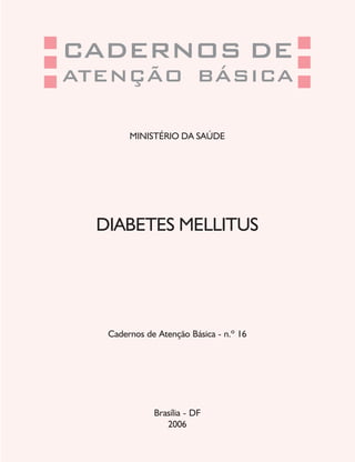 CADERNOS DE
ATENÇÃO BÁSICA
MINISTÉRIO DA SAÚDE
DIABETES MELLITUS
Cadernos de Atenção Básica - n.º 16
Brasília - DF
2006
 