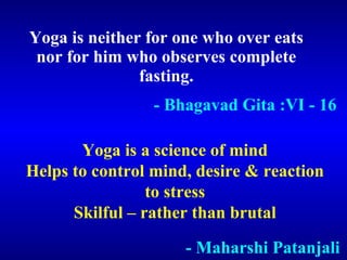 Yoga is neither for one who over eats nor for him who observes complete fasting. - Bhagavad Gita :VI - 16 Yoga is a scienc...
