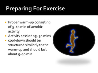  Proper warm-up consisting
of 5–10 min of aerobic
activity
 Activity session 15- 30 mins
 cool-down should be
structured similarly to the
warm-up and should last
about 5–10 min
 