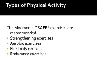 The Mnemonic: “SAFE” exercises are
recommended:
 Strengthening exercises
 Aerobic exercises
 Flexibility exercises
 Endurance exercises
 