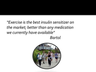 “Exercise is the best insulin sensitizer on
the market; better than any medication
we currently have available"
Bartol
 