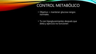 CONTROL METABÓLICO
• Objetivo = mantener glucosa rangos
normales
• Tx con hipoglucemiantes después que
dieta y ejercicio no funcionen
 