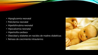 • Hipoglucemia neonatal
• Policitemia neonatal
• Hiperbilirrubina neonatal
• Hipocalcemia neonatal
• Hipertrofia cardiaca
• Obesidad y diabetes en nacidos de madres diabéticas
• Retraso de crecimiento intrauterino
 
