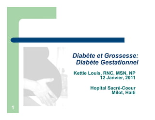 Diabète et Grossesse:
     Diabète Gestationnel
    Kettie Louis, RNC, MSN, NP
                12 Janvier, 2011

           Hopital Sacré-Coeur
                    Milot, Haiti


1
 
