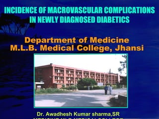 INCIDENCE OF MACROVASCULAR COMPLICATIONS IN NEWLY DIAGNOSED DIABETICS Dr. Awadhesh Kumar sharma,SR MEDICINE,MLB,MEDICALCOLLEGE JHANSI Department of Medicine M.L.B. Medical College, Jhansi 