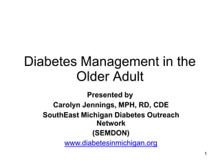 Diabetes Management in the
Older Adult
Presented by
Carolyn Jennings, MPH, RD, CDE
SouthEast Michigan Diabetes Outreach
Network
(SEMDON)
www.diabetesinmichigan.org
1
 
