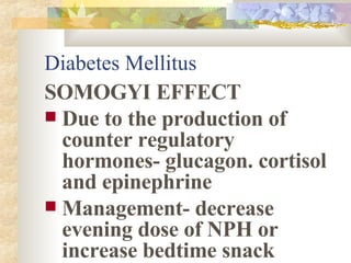 Diabetes Mellitus SOMOGYI EFFECT Due to the production of counter regulatory hormones- glucagon. cortisol and epinephrine Management- decrease evening dose of NPH or increase bedtime snack 