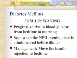 Diabetes Mellitus INSULIN WANING Progressive rise in blood glucose from bedtime to morning Seen when the NPH evening dose is administered before dinner Management: Move the insulin injection to bedtime 
